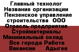 Главный технолог › Название организации ­ Пензенское управление строительства, ООО › Отрасль предприятия ­ Стройматериалы › Минимальный оклад ­ 1 - Все города Работа » Вакансии   . Адыгея респ.,Адыгейск г.